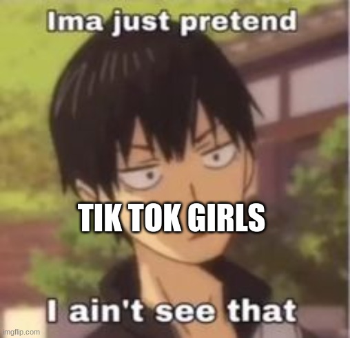 Ima just pretend i didn't see that | TIK TOK GIRLS | image tagged in ima just pretend i didn't see that | made w/ Imgflip meme maker
