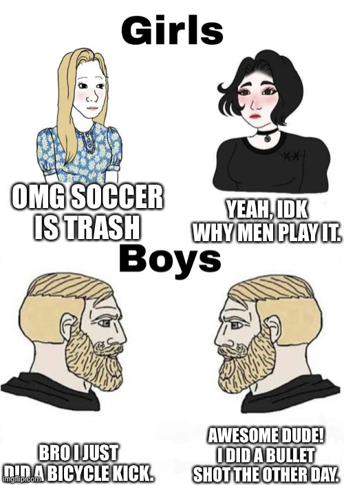 This is true, like idk why girls hate soccer. | YEAH, IDK WHY MEN PLAY IT. OMG SOCCER IS TRASH; AWESOME DUDE! I DID A BULLET SHOT THE OTHER DAY. BRO I JUST DID A BICYCLE KICK. | image tagged in girls vs boys | made w/ Imgflip meme maker