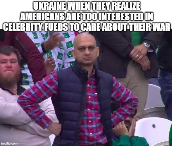Disappointed Man | UKRAINE WHEN THEY REALIZE AMERICANS ARE TOO INTERESTED IN CELEBRITY FUEDS TO CARE ABOUT THEIR WAR | image tagged in disappointed man | made w/ Imgflip meme maker