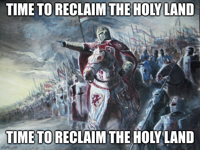 Crusader | TIME TO RECLAIM THE HOLY LAND; TIME TO RECLAIM THE HOLY LAND | image tagged in crusader | made w/ Imgflip meme maker