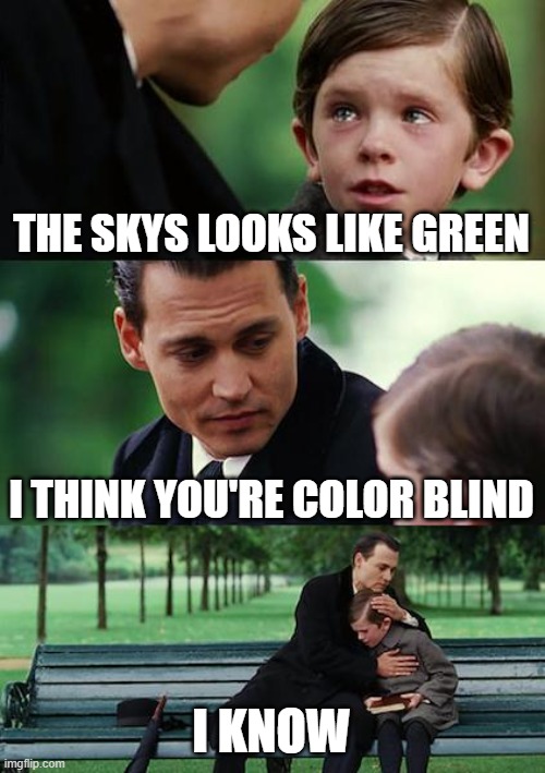 My friend's true story | THE SKYS LOOKS LIKE GREEN; I THINK YOU'RE COLOR BLIND; I KNOW | image tagged in memes,finding neverland | made w/ Imgflip meme maker