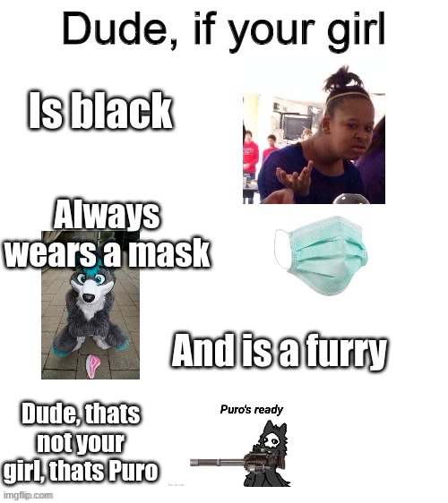 P u r o ' s R e a d y . | Is black; Always wears a mask; And is a furry; Dude, thats not your girl, thats Puro | image tagged in dude if your girl | made w/ Imgflip meme maker