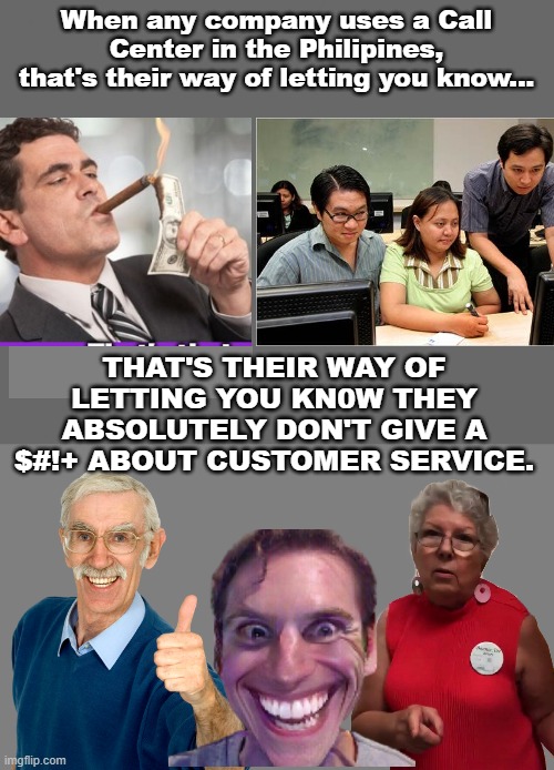 Call Center in the Philipines crappy customer service | When any company uses a Call Center in the Philipines, that's their way of letting you know... THAT'S THEIR WAY OF LETTING YOU KN0W THEY ABSOLUTELY DON'T GIVE A $#!+ ABOUT CUSTOMER SERVICE. | image tagged in gray blank,blank grey | made w/ Imgflip meme maker