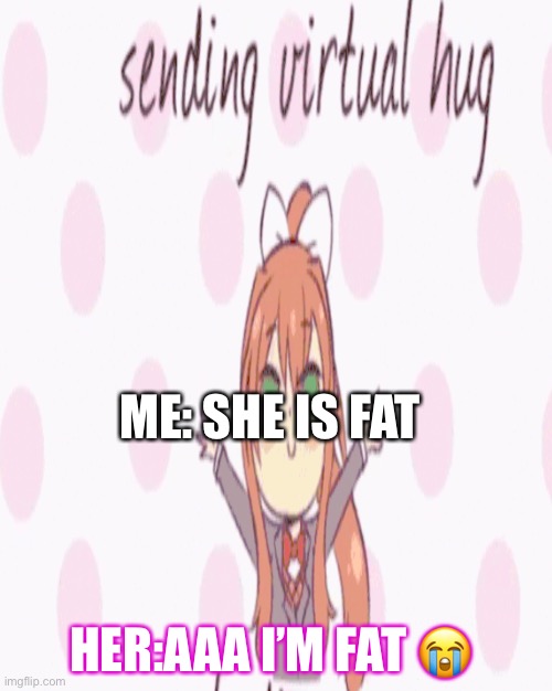 Monika is alive ? | ME: SHE IS FAT; HER:AAA I’M FAT 😭 | image tagged in demon,scared,weird stuff | made w/ Imgflip meme maker