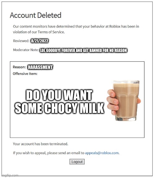 banned from ROBLOX |  8/21/2022; LOL GOODBYE FOREVER AND GET BANNED FOR NO REASON; HARASSMENT; DO YOU WANT SOME CHOCY MILK | image tagged in banned from roblox | made w/ Imgflip meme maker