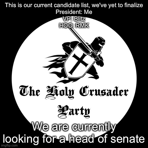 Holy Crusader Party | This is our current candidate list, we've yet to finalize
President: Me
VP: Blitz
HOC: RMK; We are currently looking for a head of senate | image tagged in holy crusader party | made w/ Imgflip meme maker