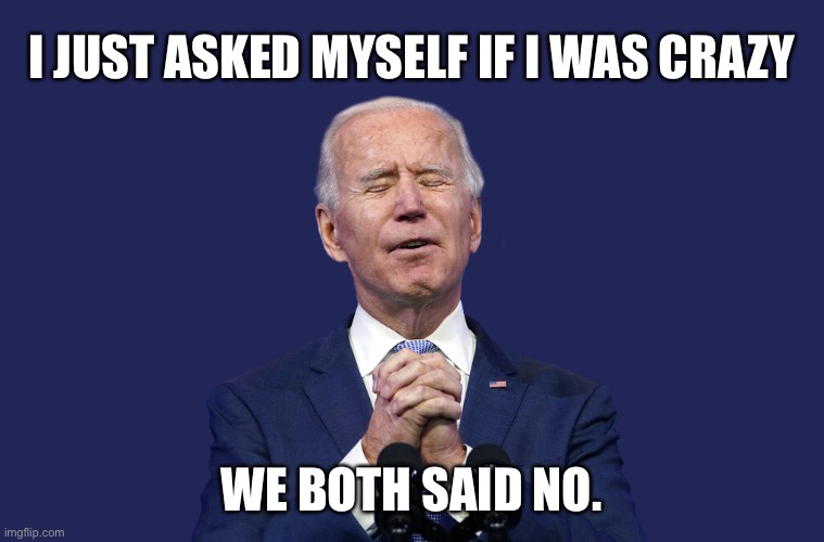 Joe Biden | I JUST ASKED MYSELF IF I WAS CRAZY; WE BOTH SAID NO. | image tagged in biden's prayer,am i crazy,we both said no,crazy | made w/ Imgflip meme maker