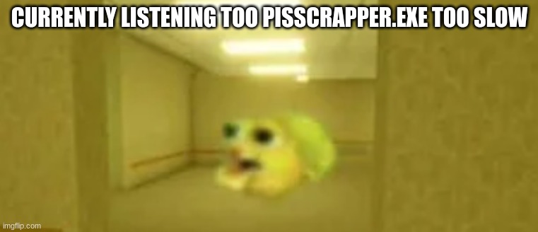 pufferfish in the backrooms | CURRENTLY LISTENING TOO PISSCRAPPER.EXE TOO SLOW | image tagged in pufferfish in the backrooms | made w/ Imgflip meme maker