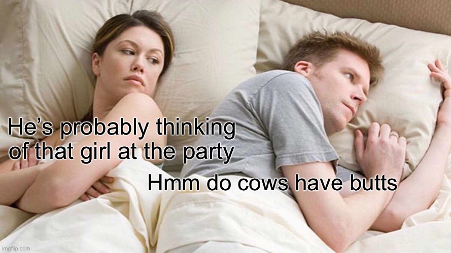 I Bet He's Thinking About Other Women | He’s probably thinking of that girl at the party; Hmm do cows have butts | image tagged in memes,i bet he's thinking about other women | made w/ Imgflip meme maker