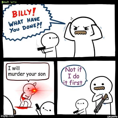 Billy, What Have You Done | I will murder your son; Not if I do it first | image tagged in billy what have you done | made w/ Imgflip meme maker