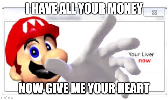 Mario steals your liver | I HAVE ALL YOUR MONEY; NOW GIVE ME YOUR HEART | image tagged in mario steals your liver | made w/ Imgflip meme maker