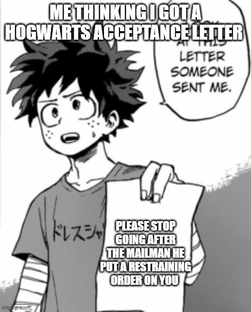 deku waned to go to hogwarts | ME THINKING I GOT A HOGWARTS ACCEPTANCE LETTER; PLEASE STOP GOING AFTER THE MAILMAN HE PUT A RESTRAINING ORDER ON YOU | image tagged in deku letter | made w/ Imgflip meme maker