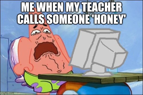Incredible title | ME WHEN MY TEACHER CALLS SOMEONE 'HONEY' | image tagged in patrick star cringing,memes,cringe,patrick star,spongebob,funny | made w/ Imgflip meme maker