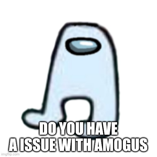 AMOGUS | DO YOU HAVE A ISSUE WITH AMOGUS | image tagged in amogus | made w/ Imgflip meme maker