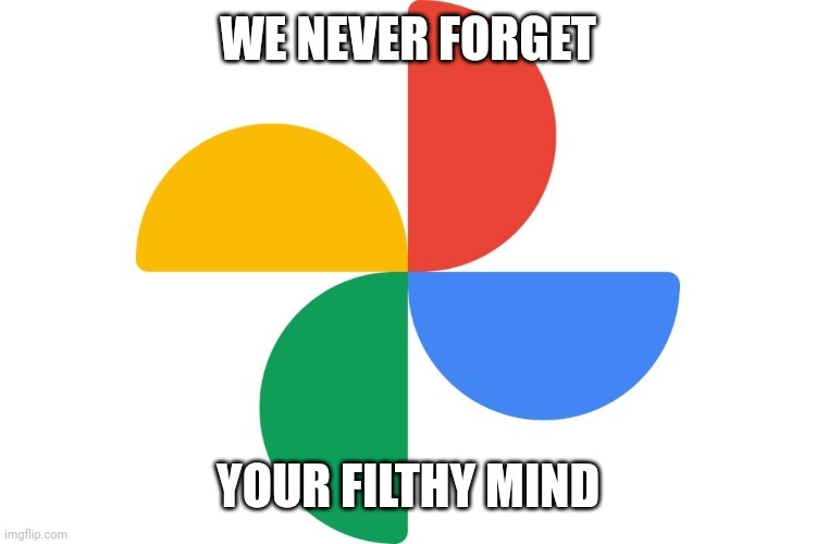 Google Photos | WE NEVER FORGET YOUR FILTHY MIND | image tagged in google photos | made w/ Imgflip meme maker