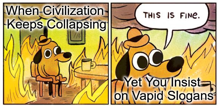 Liberal Denial | When Civilization 
Keeps Collapsing; Yet You Insist 
on Vapid Slogans | image tagged in memes,this is fine,liberals,liberal logic,civilization,the real evcg | made w/ Imgflip meme maker