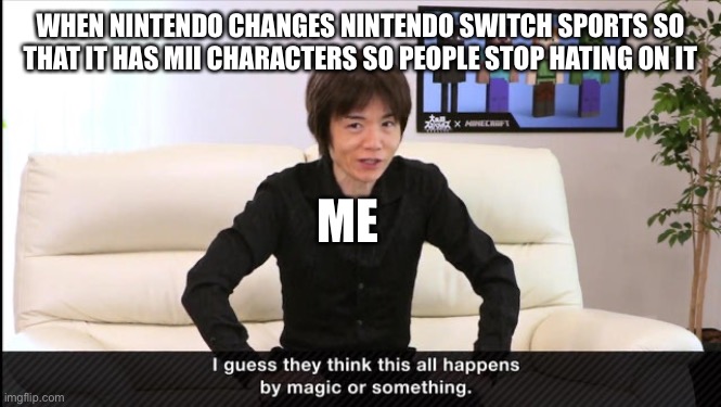 Gonna take some time for people to see that | WHEN NINTENDO CHANGES NINTENDO SWITCH SPORTS SO THAT IT HAS MII CHARACTERS SO PEOPLE STOP HATING ON IT; ME | image tagged in sakurai i guess they think this all happens by magic or smthn | made w/ Imgflip meme maker