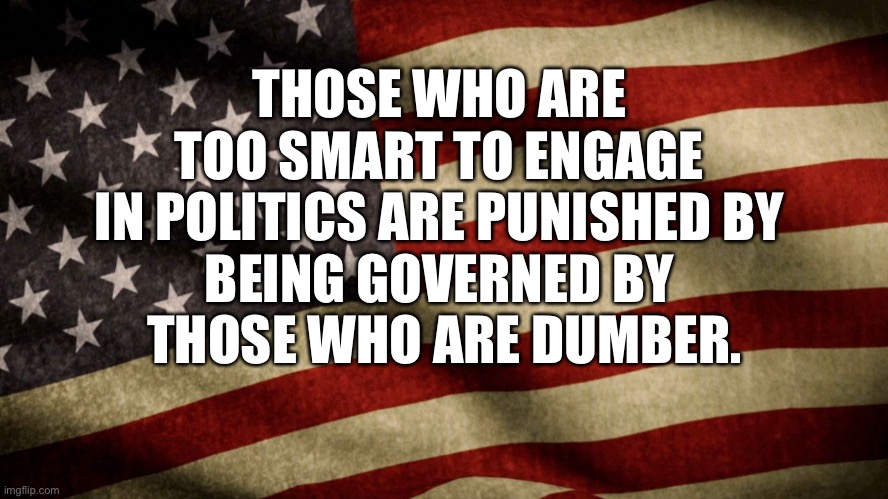Dumb Government |  THOSE WHO ARE 
TOO SMART TO ENGAGE 
IN POLITICS ARE PUNISHED BY 
BEING GOVERNED BY 
THOSE WHO ARE DUMBER. | image tagged in limited government,politics,politicians,dumber,punished,scumbag government | made w/ Imgflip meme maker