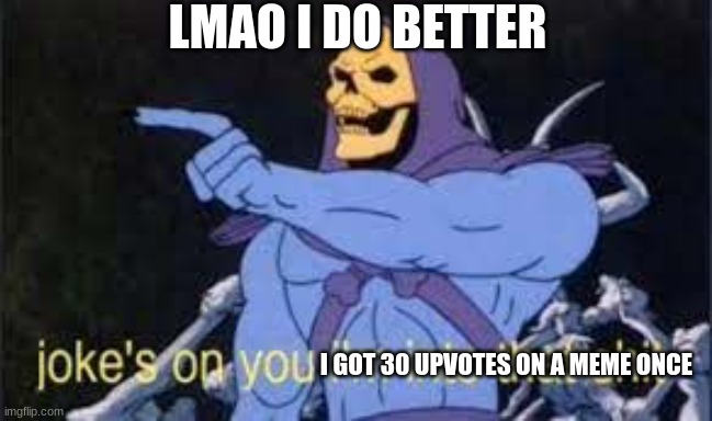 Jokes on you im into that shit | I GOT 30 UPVOTES ON A MEME ONCE LMAO I DO BETTER | image tagged in jokes on you im into that shit | made w/ Imgflip meme maker