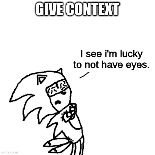 I see i'm lucky to not have eyes. | GIVE CONTEXT | image tagged in i see i'm lucky to not have eyes | made w/ Imgflip meme maker