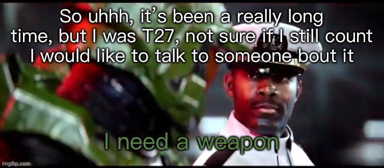 Can I speak to mod or owner please | So uhhh, it’s been a really long time, but I was T27, not sure if I still count
I would like to talk to someone bout it | image tagged in i need a weapon halo 2a | made w/ Imgflip meme maker