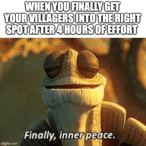 Inner peace for now | WHEN YOU FINALLY GET YOUR VILLAGERS INTO THE RIGHT SPOT AFTER 4 HOURS OF EFFORT | image tagged in finally inner peace,funny,memes,fun,minecraft | made w/ Imgflip meme maker