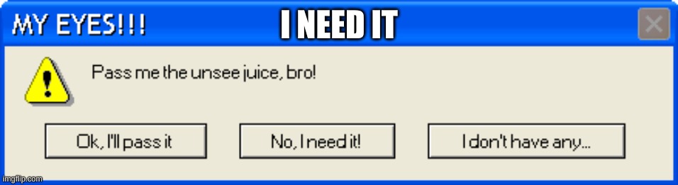 MY EYES!!! | I NEED IT | image tagged in my eyes | made w/ Imgflip meme maker
