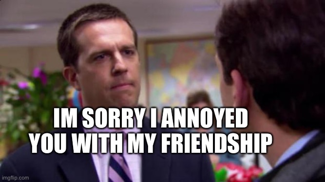 Amber | IM SORRY I ANNOYED YOU WITH MY FRIENDSHIP | image tagged in sorry i annoyed you with my friendship | made w/ Imgflip meme maker