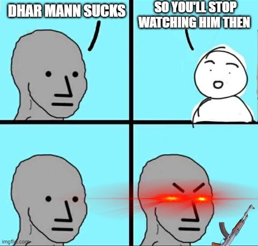 NPC Meme | SO YOU'LL STOP WATCHING HIM THEN; DHAR MANN SUCKS | image tagged in npc meme | made w/ Imgflip meme maker