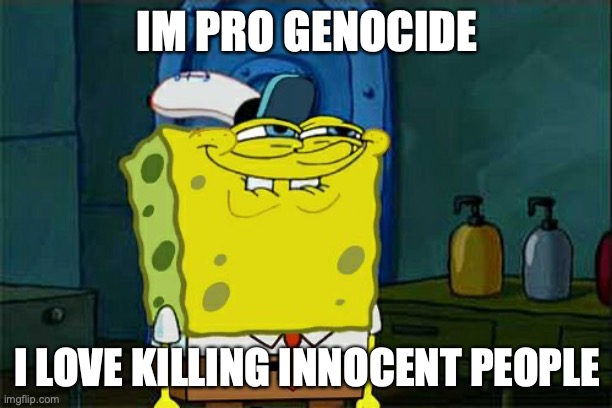 Don't You Squidward Meme | IM PRO GENOCIDE I LOVE KILLING INNOCENT PEOPLE | image tagged in memes,don't you squidward | made w/ Imgflip meme maker