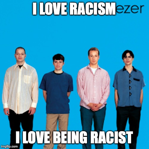 weezer | I LOVE RACISM I LOVE BEING RACIST | image tagged in weezer | made w/ Imgflip meme maker