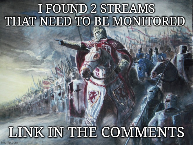 Crusader | I FOUND 2 STREAMS THAT NEED TO BE MONITORED; LINK IN THE COMMENTS | image tagged in crusader | made w/ Imgflip meme maker