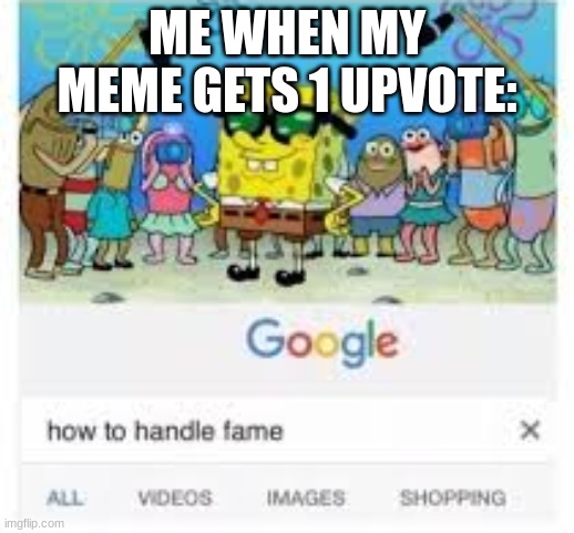how to handle fame |  ME WHEN MY MEME GETS 1 UPVOTE: | image tagged in how to handle fame | made w/ Imgflip meme maker