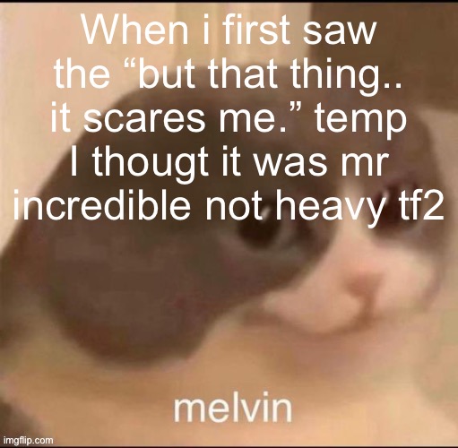 melvin | When i first saw the “but that thing.. it scares me.” temp I thougt it was mr incredible not heavy tf2 | image tagged in melvin | made w/ Imgflip meme maker