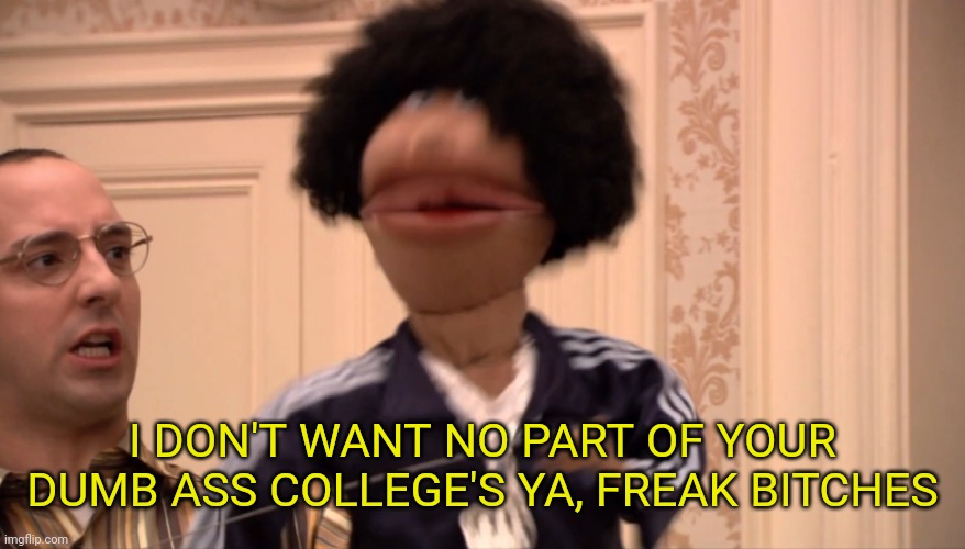 I DON'T WANT NO PART OF YOUR DUMB ASS COLLEGE'S YA, FREAK BITCHES | made w/ Imgflip meme maker