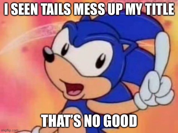 Sonic Sez | I SEEN TAILS MESS UP MY TITLE; THAT’S NO GOOD | image tagged in sonic sez | made w/ Imgflip meme maker