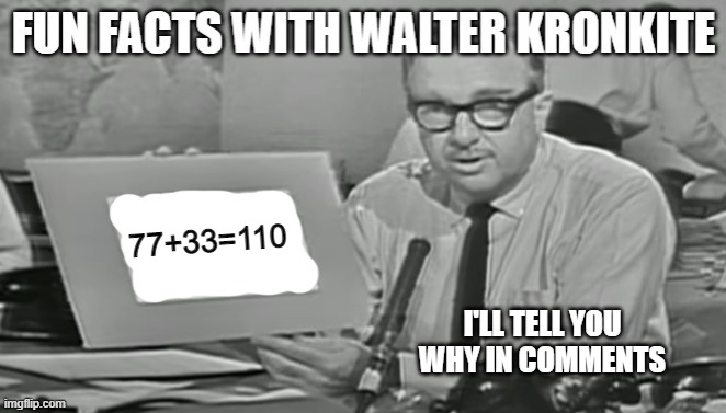 77+22=110. Don't believe me? I'll tell you. | 77+33=110; I'LL TELL YOU WHY IN COMMENTS | image tagged in fun facts with walter kronkite | made w/ Imgflip meme maker