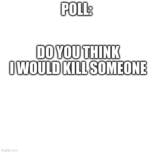 Just a question | POLL:; DO YOU THINK I WOULD KILL SOMEONE | image tagged in memes,blank transparent square,polls | made w/ Imgflip meme maker