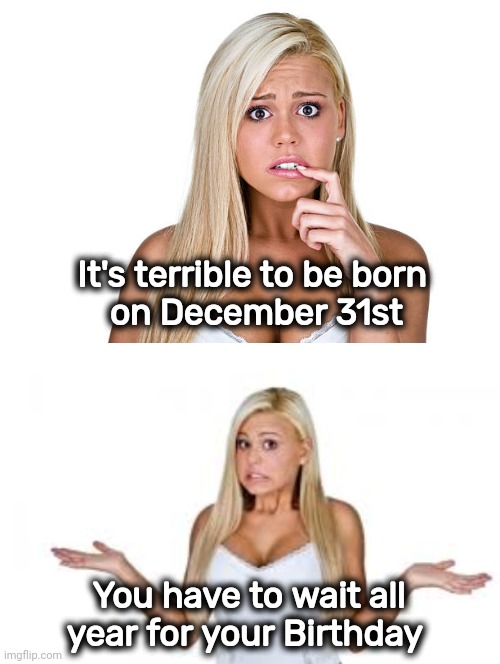 Life is tough sometimes |  It's terrible to be born
 on December 31st; You have to wait all year for your Birthday | image tagged in dumb blonde,aint nobody got time for that,i'll just wait here,happy birthday,here it comes | made w/ Imgflip meme maker