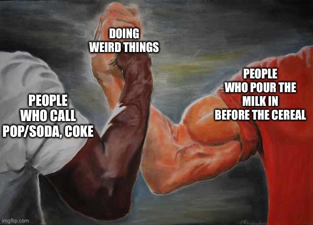 I don’t do any of them |  DOING WEIRD THINGS; PEOPLE WHO POUR THE MILK IN BEFORE THE CEREAL; PEOPLE WHO CALL POP/SODA, COKE | image tagged in arm wrestling meme template,cereal,weirdo | made w/ Imgflip meme maker