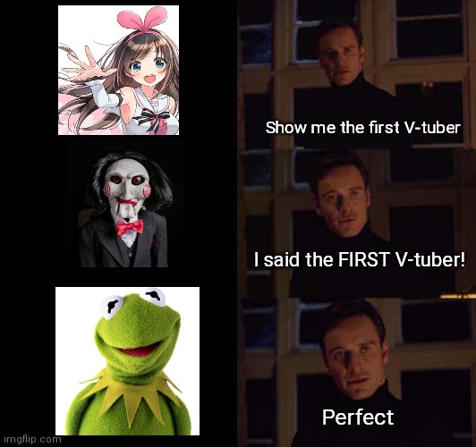 The First Vtuber | Show me the first V-tuber; I said the FIRST V-tuber! Perfect | image tagged in perfection meme template | made w/ Imgflip meme maker