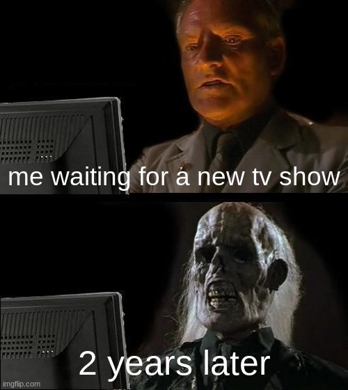 I'll Just Wait Here Meme | me waiting for a new tv show; 2 years later | image tagged in memes,i'll just wait here | made w/ Imgflip meme maker