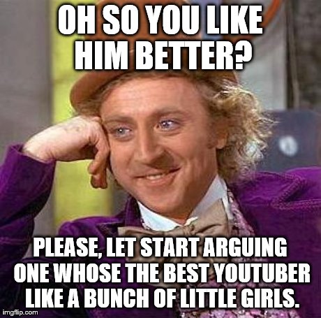 OH SO YOU LIKE HIM BETTER? PLEASE, LET START ARGUING ONE WHOSE THE BEST YOUTUBER LIKE A BUNCH OF LITTLE GIRLS. | image tagged in memes,creepy condescending wonka | made w/ Imgflip meme maker