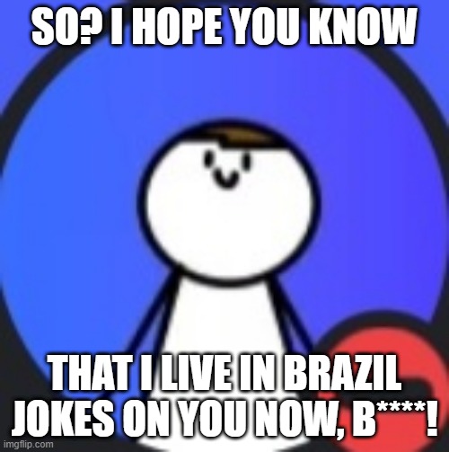 VTVDiscord's Profile | SO? I HOPE YOU KNOW; THAT I LIVE IN BRAZIL
JOKES ON YOU NOW, B****! | image tagged in vtvdiscord's profile | made w/ Imgflip meme maker