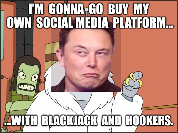 Buying Twitter |  I’M  GONNA  GO  BUY  MY  OWN  SOCIAL MEDIA  PLATFORM…; …WITH  BLACKJACK  AND  HOOKERS. | image tagged in memes,bender,elon musk,twitter | made w/ Imgflip meme maker