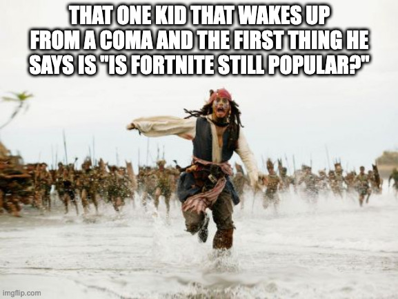 Jack Sparrow Being Chased | THAT ONE KID THAT WAKES UP FROM A COMA AND THE FIRST THING HE SAYS IS "IS FORTNITE STILL POPULAR?" | image tagged in memes,jack sparrow being chased | made w/ Imgflip meme maker