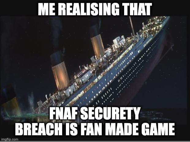 Titanic Sinking | ME REALISING THAT; FNAF SECURETY BREACH IS FAN MADE GAME | image tagged in titanic sinking | made w/ Imgflip meme maker