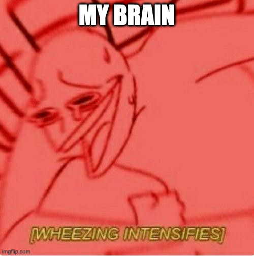 Wheeze | MY BRAIN | image tagged in wheeze | made w/ Imgflip meme maker