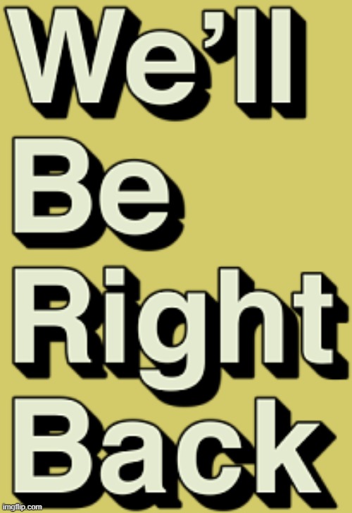 We'll be right back | image tagged in we'll be right back | made w/ Imgflip meme maker