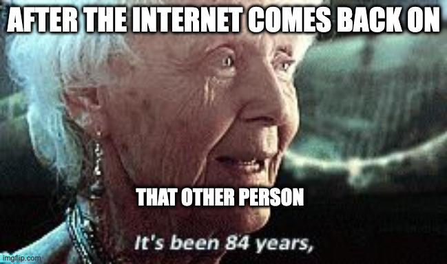Old lady titanic | AFTER THE INTERNET COMES BACK ON THAT OTHER PERSON | image tagged in old lady titanic | made w/ Imgflip meme maker